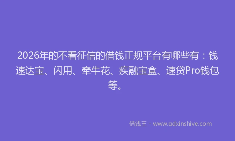 2026年的不看征信的借钱正规平台有哪些有：钱速达宝、闪用、牵牛花、疾融宝盒、速贷Pro钱包等。