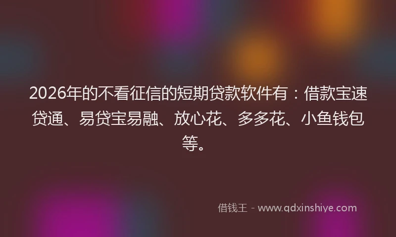 2026年的不看征信的短期贷款软件有:借款宝速贷通、易贷宝易融、放心花、多多花、小鱼钱包等。