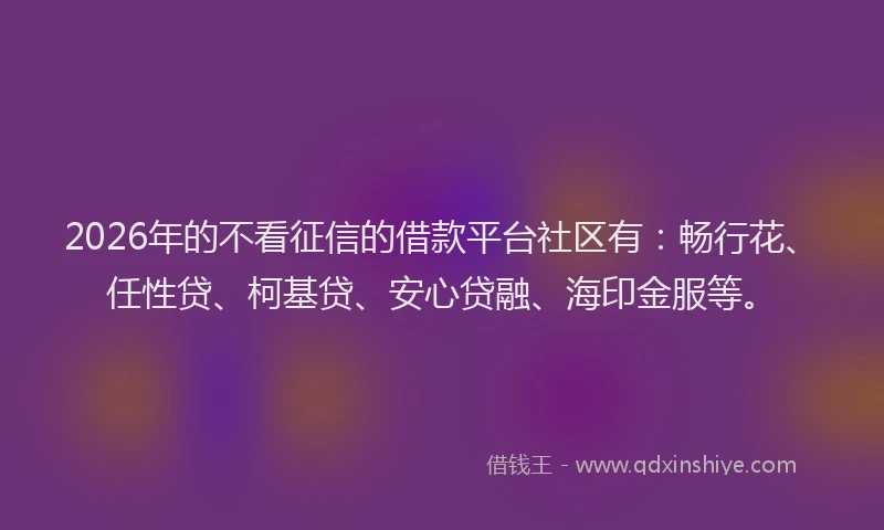 2026年的不看征信的借款平台社区有：畅行花、任性贷、柯基贷、安心贷融、海印金服等。