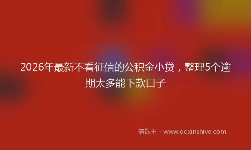 2026年最新不看征信的公积金小贷,整理5个逾期太多能下款口子