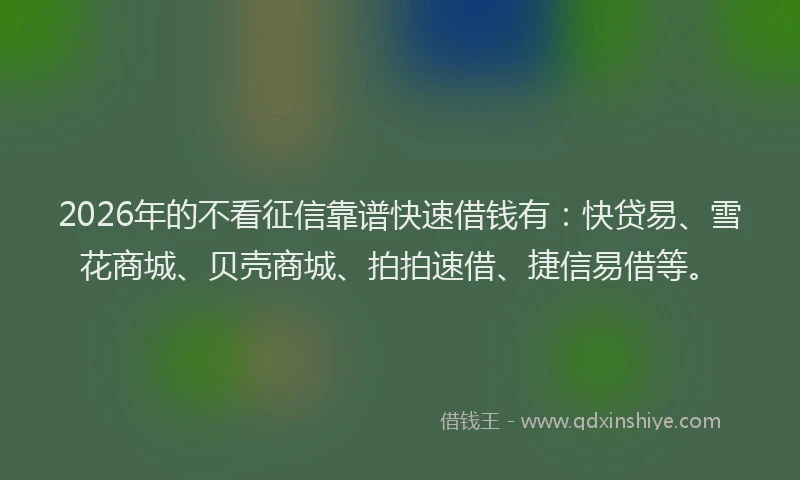 2026年的不看征信靠谱快速借钱有:快贷易、雪花商城、贝壳商城、拍拍速借、捷信易借等。