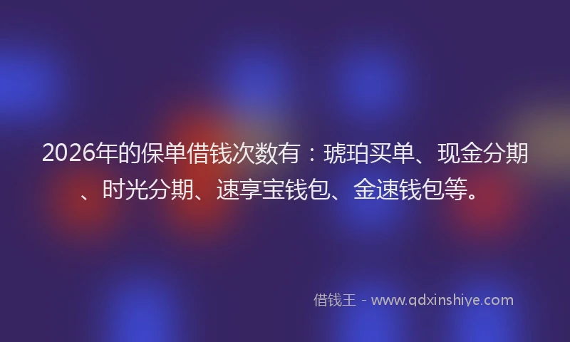 2026年的保单借钱次数有：琥珀买单、现金分期、时光分期、速享宝钱包、金速钱包等。