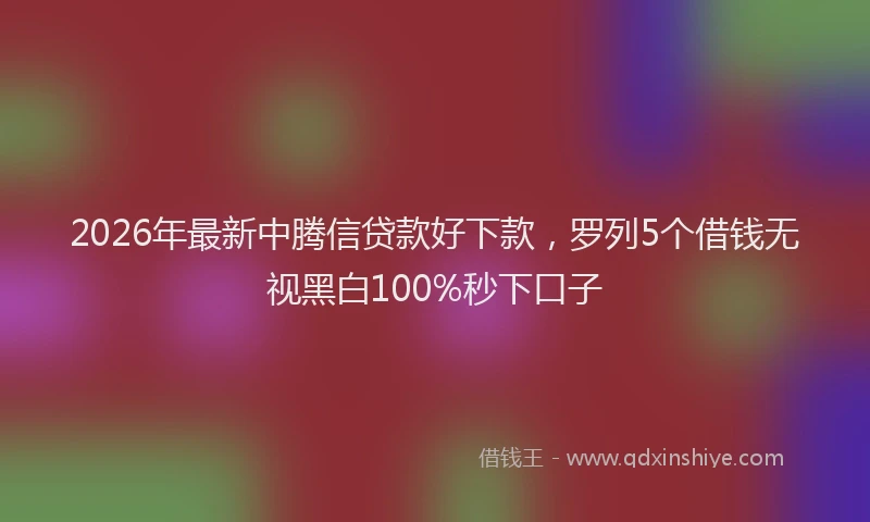 2026年最新中腾信贷款好下款，罗列5个借钱无视黑白100%秒下口子