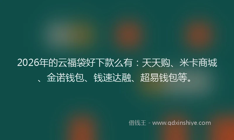 2026年的云福袋好下款么有：天天购、米卡商城、金诺钱包、钱速达融、超易钱包等。