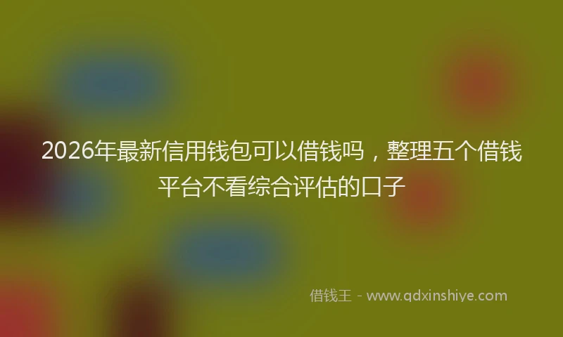 2026年最新信用钱包可以借钱吗，整理五个借钱平台不看综合评估的口子