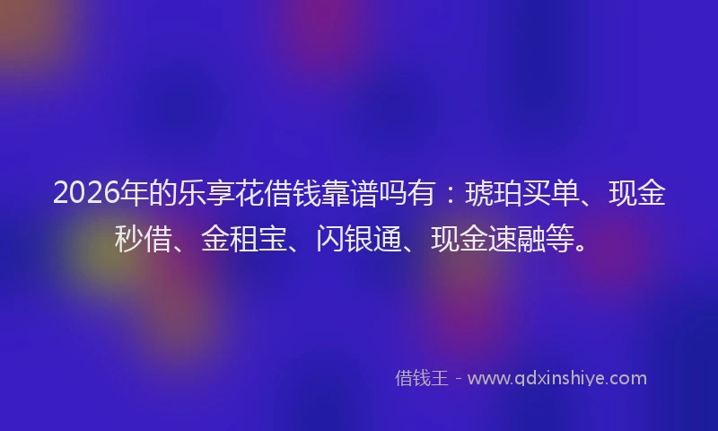 2026年的乐享花借钱靠谱吗有：琥珀买单、现金秒借、金租宝、闪银通、现金速融等。