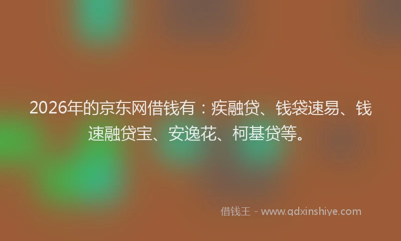 2026年的京东网借钱有：疾融贷、钱袋速易、钱速融贷宝、安逸花、柯基贷等。