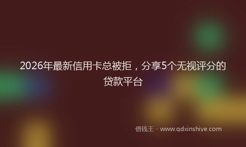 2026年最新信用卡总被拒，分享5个无视评分的贷款平台