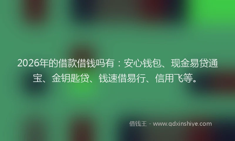 2026年的借款借钱吗有：安心钱包、现金易贷通宝、金钥匙贷、钱速借易行、信用飞等。