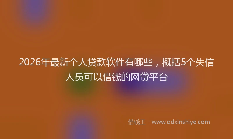 2026年最新个人贷款软件有哪些，概括5个失信人员可以借钱的网贷平台
