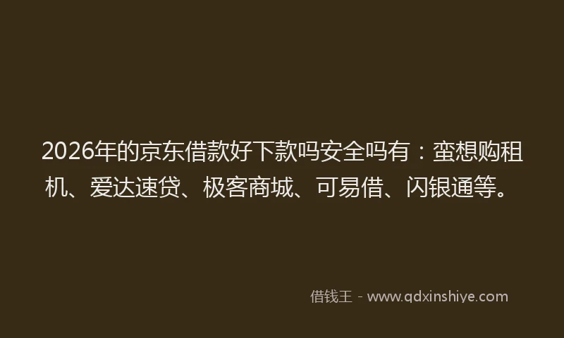 2026年的京东借款好下款吗安全吗有:蛮想购租机、爱达速贷、极客商城、可易借、闪银通等。
