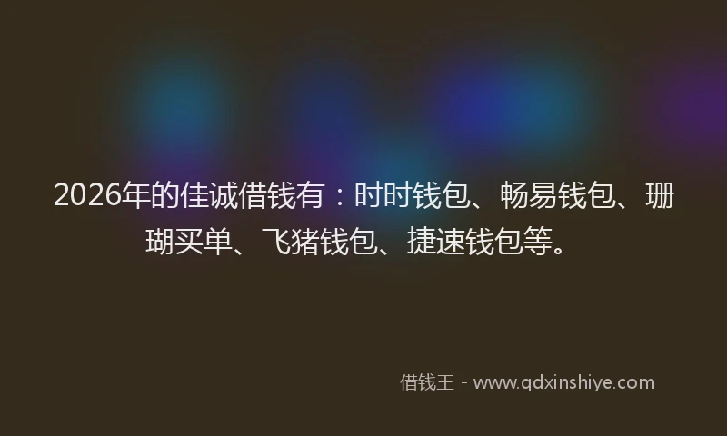 2026年的佳诚借钱有:时时钱包、畅易钱包、珊瑚买单、飞猪钱包、捷速钱包等。