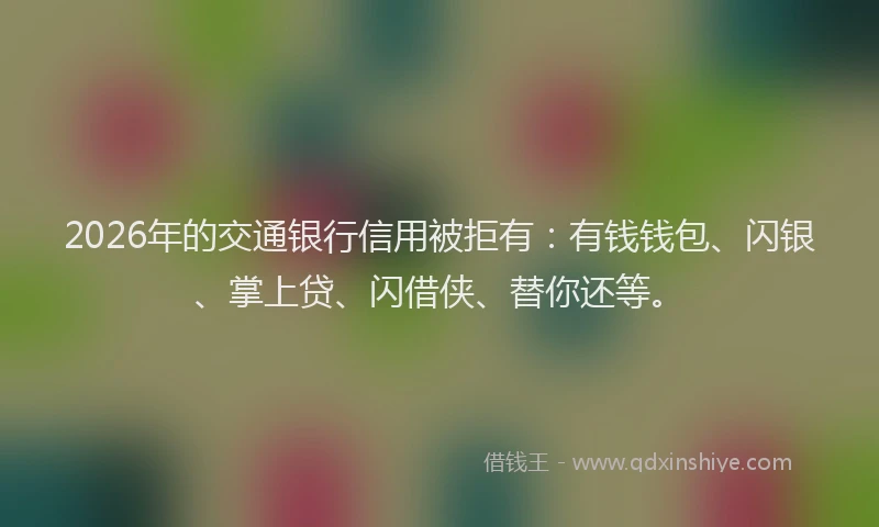 2026年的交通银行信用被拒有：有钱钱包、闪银、掌上贷、闪借侠、替你还等。