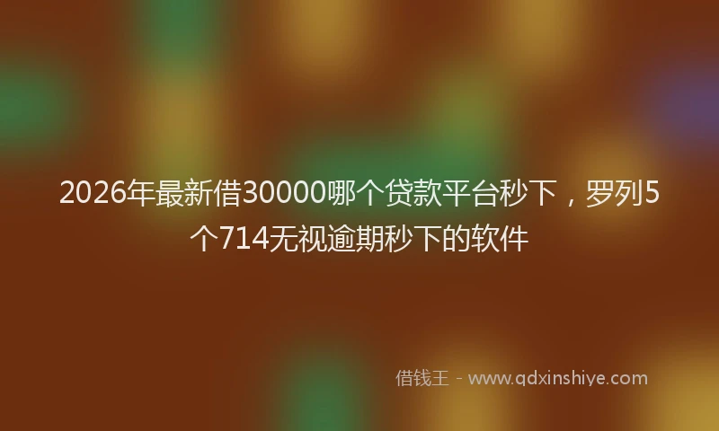 2026年最新借30000哪个贷款平台秒下，罗列5个714无视逾期秒下的软件