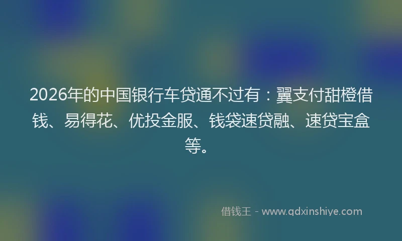 2026年的中国银行车贷通不过有：翼支付甜橙借钱、易得花、优投金服、钱袋速贷融、速贷宝盒等。