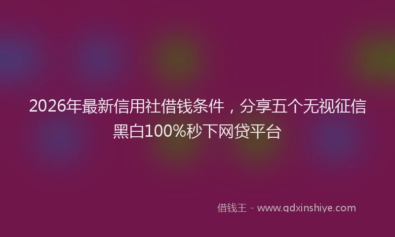 2026年最新信用社借钱条件,分享五个无视征信黑白100%秒下网贷平台