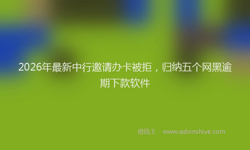 2026年最新中行邀请办卡被拒,归纳五个网黑逾期下款软件