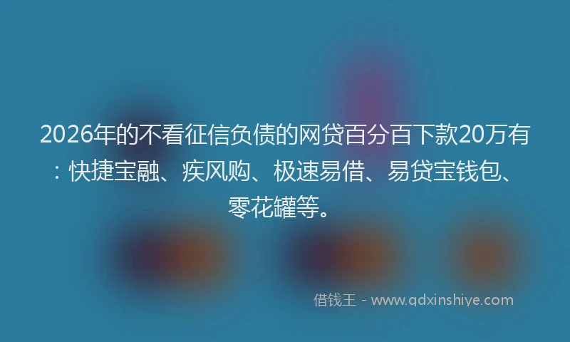 2026年的不看征信负债的网贷百分百下款20万有：快捷宝融、疾风购、极速易借、易贷宝钱包、零花罐等。