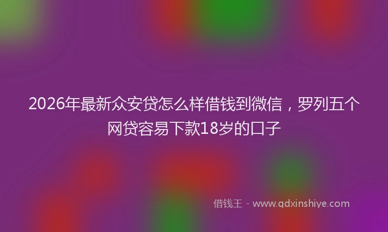 2026年最新众安贷怎么样借钱到微信，罗列五个网贷容易下款18岁的口子