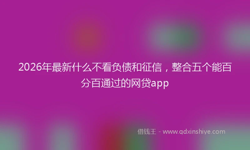 2026年最新什么不看负债和征信，整合五个能百分百通过的网贷app