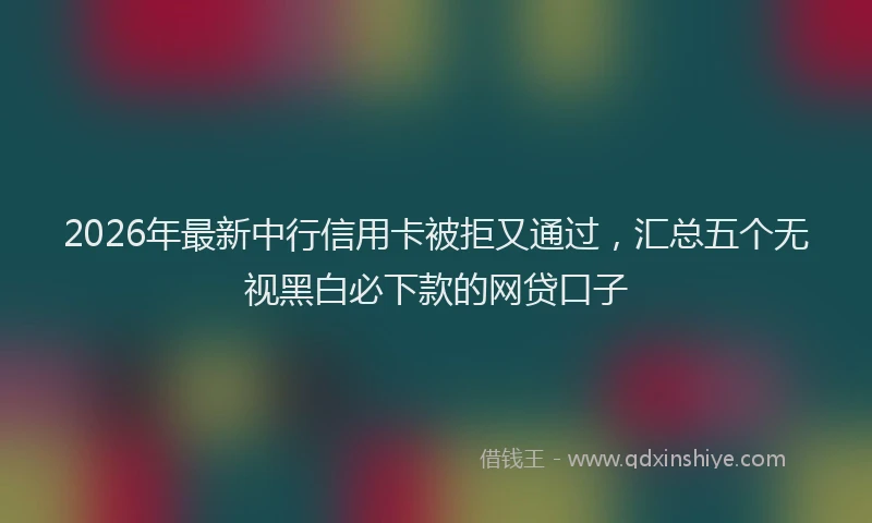2026年最新中行信用卡被拒又通过，汇总五个无视黑白必下款的网贷口子