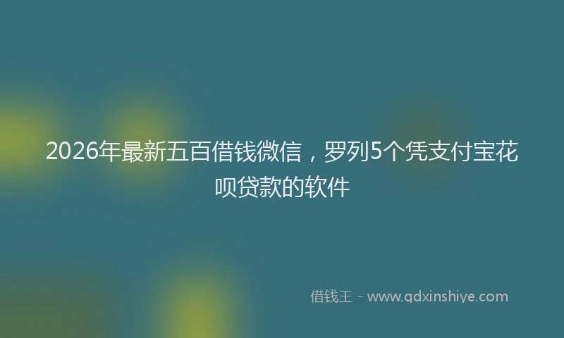 2026年最新五百借钱微信，罗列5个凭支付宝花呗贷款的软件