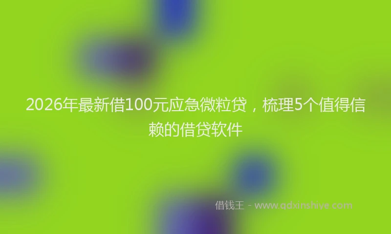 2026年最新借100元应急微粒贷，梳理5个值得信赖的借贷软件