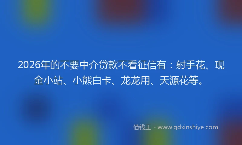 2026年的不要中介贷款不看征信有：射手花、现金小站、小熊白卡、龙龙用、天源花等。