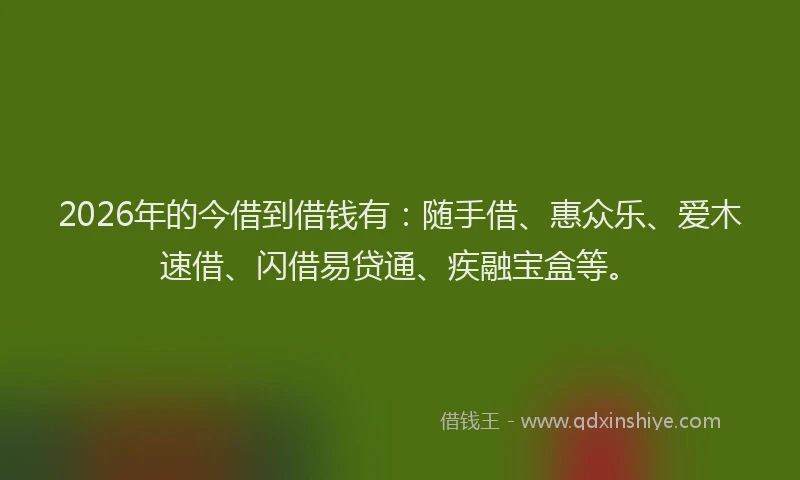 2026年的今借到借钱有:随手借、惠众乐、爱木速借、闪借易贷通、疾融宝盒等。