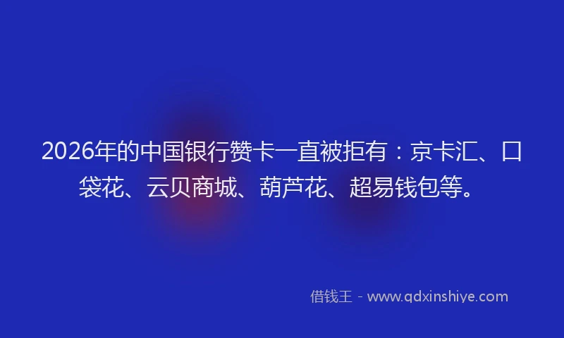 2026年的中国银行赞卡一直被拒有：京卡汇、口袋花、云贝商城、葫芦花、超易钱包等。