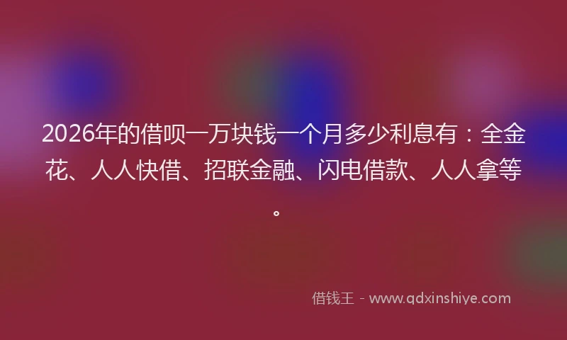 2026年的借呗一万块钱一个月多少利息有：全金花、人人快借、招联金融、闪电借款、人人拿等。