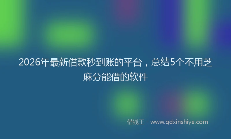 2026年最新借款秒到账的平台，总结5个不用芝麻分能借的软件