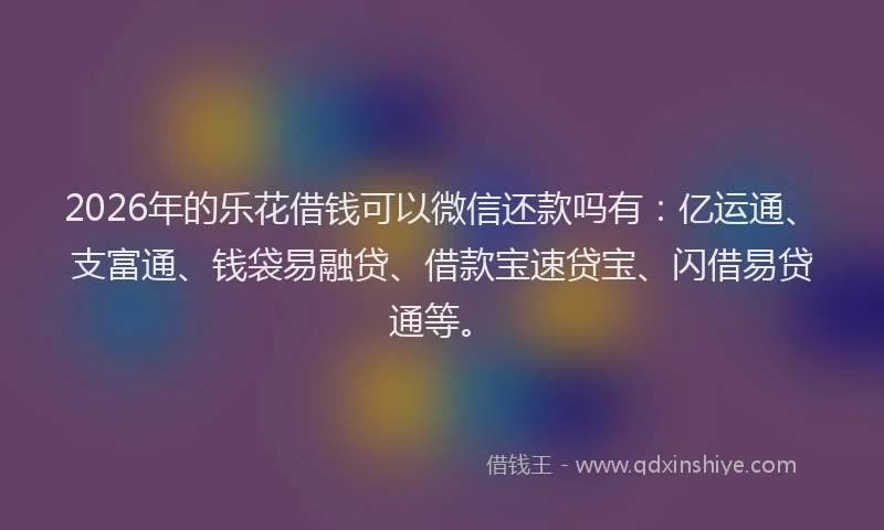 2026年的乐花借钱可以微信还款吗有：亿运通、支富通、钱袋易融贷、借款宝速贷宝、闪借易贷通等。