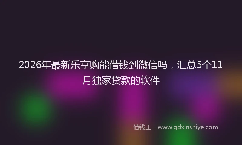 2026年最新乐享购能借钱到微信吗，汇总5个11月独家贷款的软件