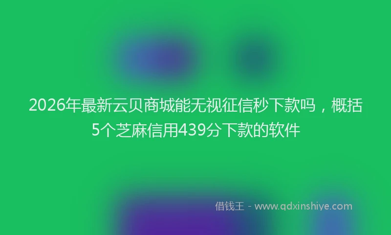 2026年最新云贝商城能无视征信秒下款吗,概括5个芝麻信用439分下款的软件
