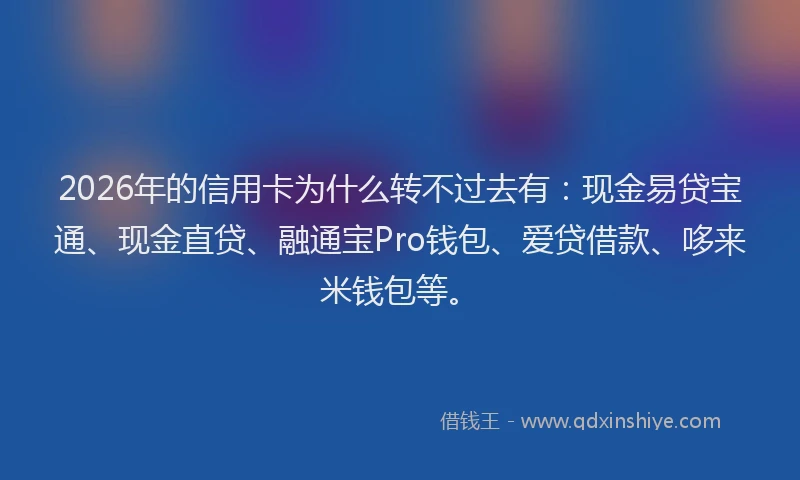 2026年的信用卡为什么转不过去有：现金易贷宝通、现金直贷、融通宝Pro钱包、爱贷借款、哆来米钱包等。
