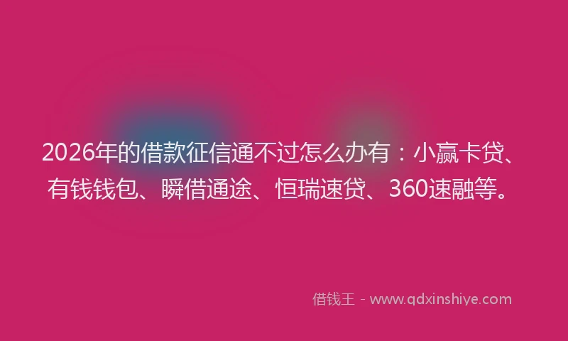 2026年的借款征信通不过怎么办有：小赢卡贷、有钱钱包、瞬借通途、恒瑞速贷、360速融等。