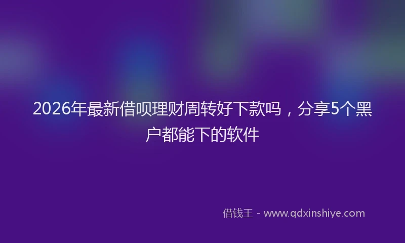 2026年最新借呗理财周转好下款吗，分享5个黑户都能下的软件