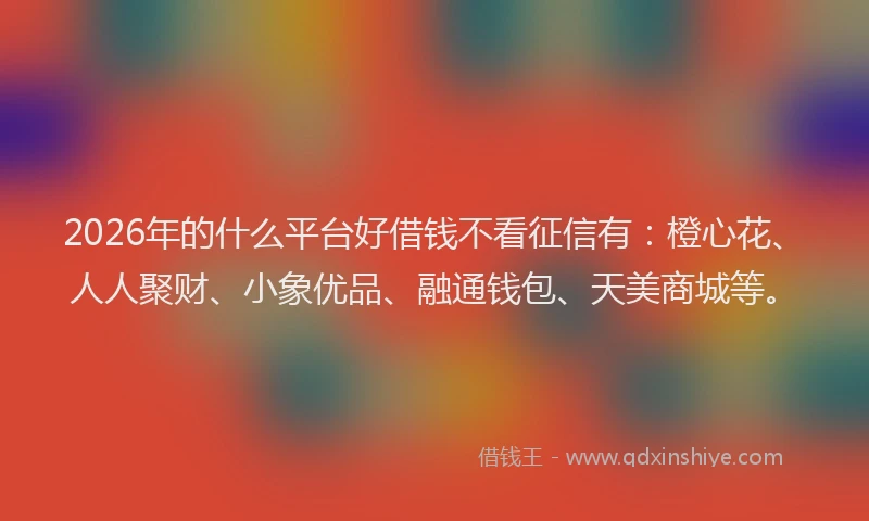 2026年的什么平台好借钱不看征信有：橙心花、人人聚财、小象优品、融通钱包、天美商城等。