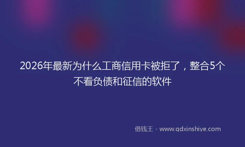 2026年最新为什么工商信用卡被拒了，整合5个不看负债和征信的软件