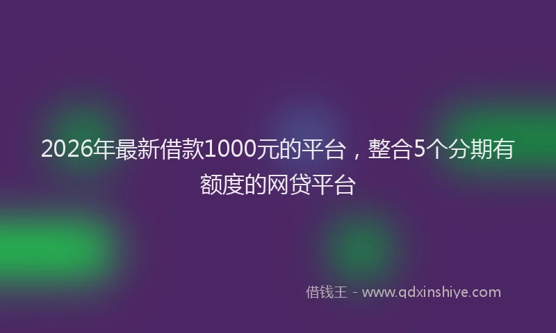2026年最新借款1000元的平台,整合5个分期有额度的网贷平台