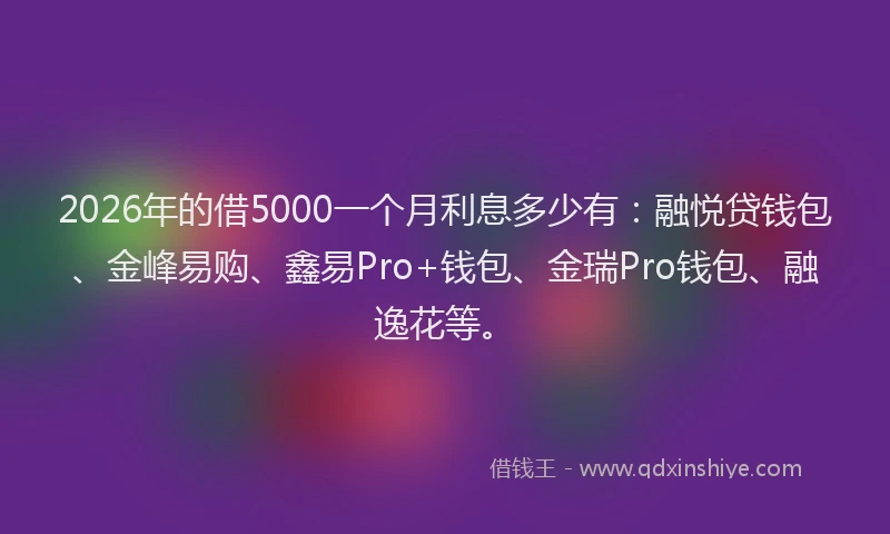 2026年的借5000一个月利息多少有：融悦贷钱包、金峰易购、鑫易Pro+钱包、金瑞Pro钱包、融逸花等。