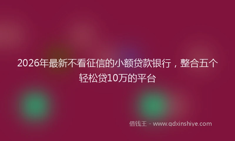 2026年最新不看征信的小额贷款银行，整合五个轻松贷10万的平台