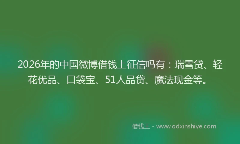 2026年的中国微博借钱上征信吗有:瑞雪贷、轻花优品、口袋宝、51人品贷、魔法现金等。