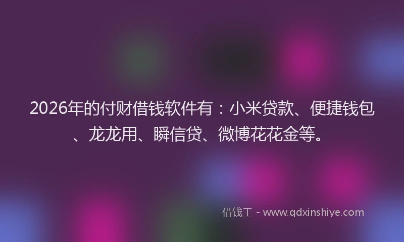 2026年的付财借钱软件有：小米贷款、便捷钱包、龙龙用、瞬信贷、微博花花金等。