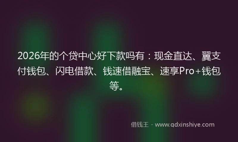 2026年的个贷中心好下款吗有：现金直达、翼支付钱包、闪电借款、钱速借融宝、速享Pro+钱包等。