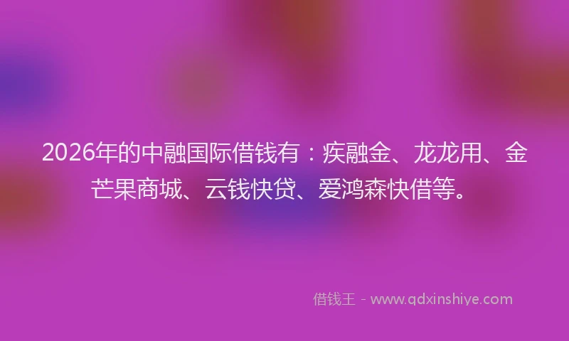 2026年的中融国际借钱有:疾融金、龙龙用、金芒果商城、云钱快贷、爱鸿森快借等。