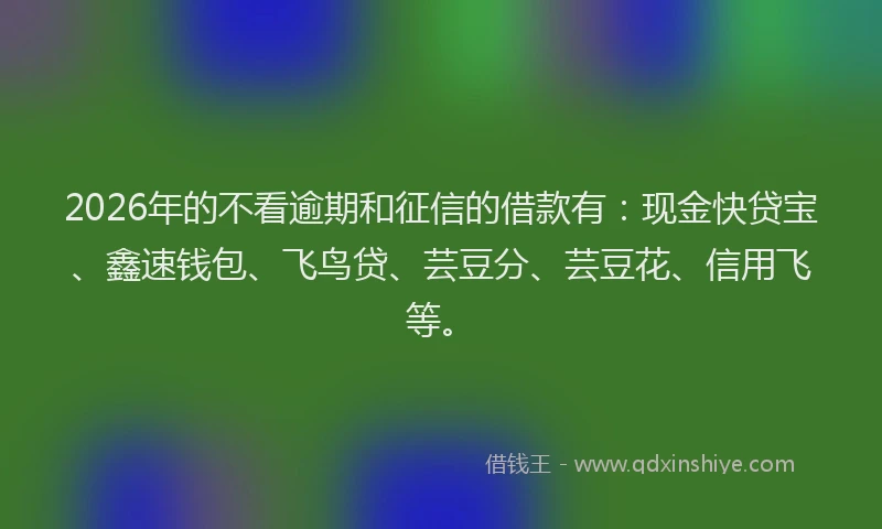 2026年的不看逾期和征信的借款有：现金快贷宝、鑫速钱包、飞鸟贷、芸豆分、芸豆花、信用飞等。