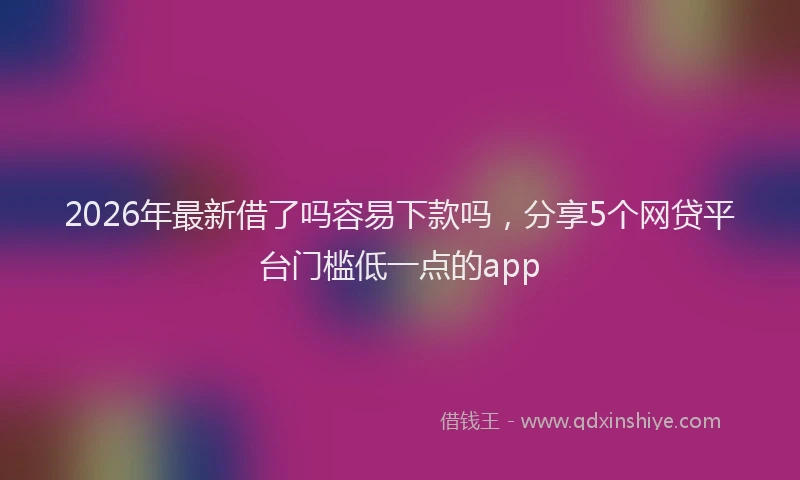 2026年最新借了吗容易下款吗，分享5个网贷平台门槛低一点的app