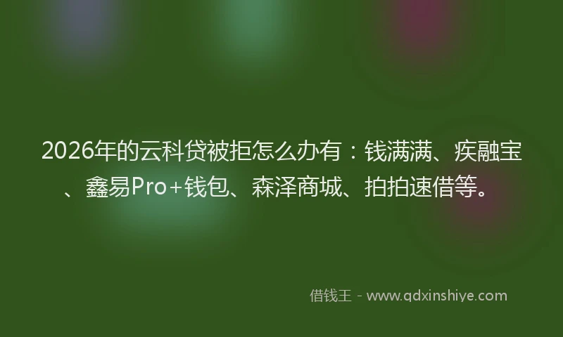 2026年的云科贷被拒怎么办有:钱满满、疾融宝、鑫易Pro+钱包、森泽商城、拍拍速借等。